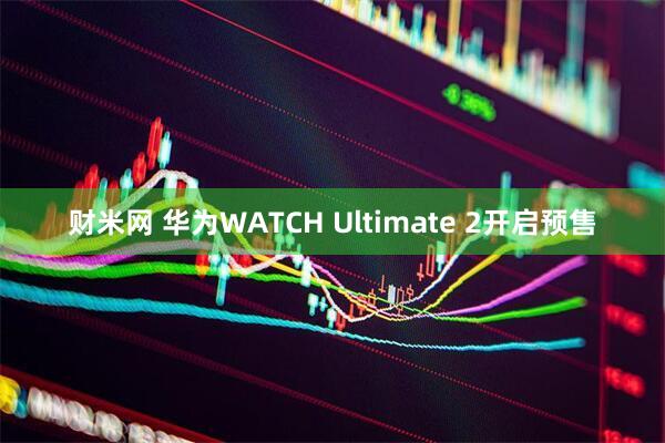 財(cái)米網(wǎng) 華為WATCH Ultimate 2開啟預(yù)售